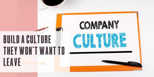 Build a culture they won’t want to leave