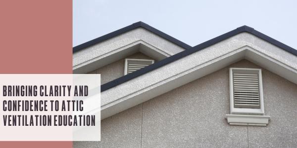 Bringing clarity and confidence to attic ventilation education